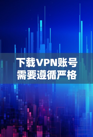 下载VPN账号需要遵循严格的安全规范，以下是一步步的建议