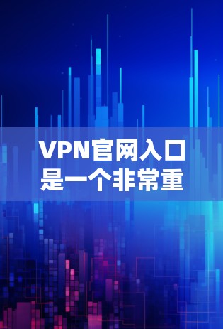 VPN官网入口是一个非常重要的工具，可以帮助您访问全球范围内的VPN服务。以下是几个常见的VPN官网入口推荐，涵盖了不同的地区和类型