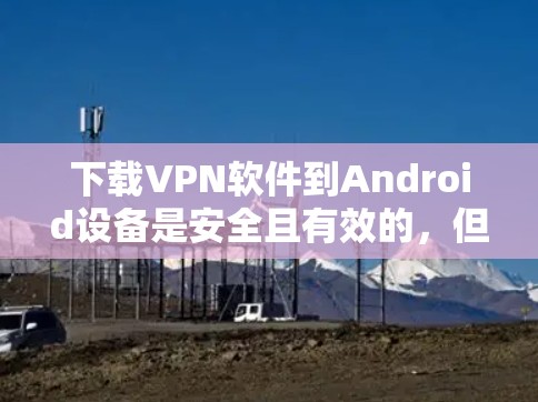 下载VPN软件到Android设备是安全且有效的，但以下是一些关键步骤和注意事项