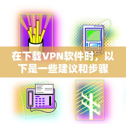 在下载VPN软件时，以下是一些建议和步骤