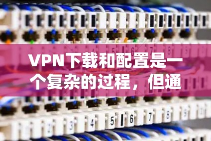 VPN下载和配置是一个复杂的过程，但通过系统性的步骤和耐心的处理，可以顺利完成。以下是一个详细的指南，帮助你系统性地完成VPN下载和配置