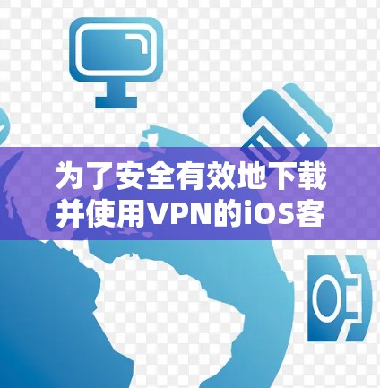 为了安全有效地下载并使用VPN的iOS客户端版，您可以按照以下步骤操作