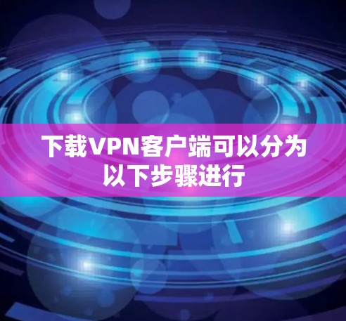 下载VPN客户端可以分为以下步骤进行