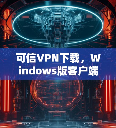 可信VPN下载，Windows版客户端下载步骤详解
