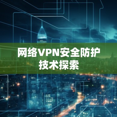 网络VPN安全防护技术探索