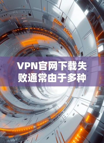 VPN官网下载失败通常由于多种原因导致，以下是一些建议，帮助你解决问题