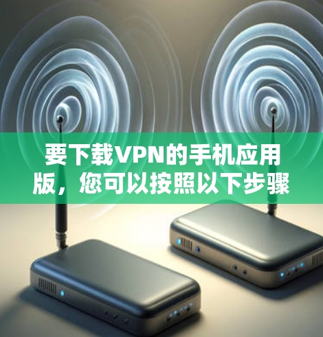 要下载VPN的手机应用版，您可以按照以下步骤操作