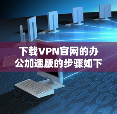 下载VPN官网的办公加速版的步骤如下