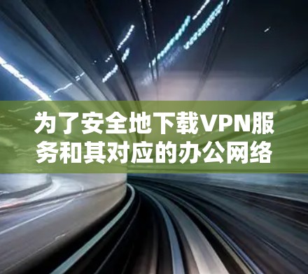 为了安全地下载VPN服务和其对应的办公网络客户端，以下是一些步骤指南