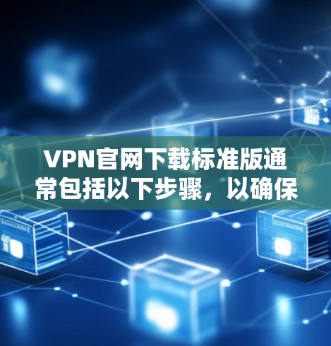 VPN官网下载标准版通常包括以下步骤，以确保下载的安全性和使用便利性
