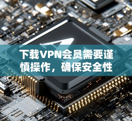下载VPN会员需要谨慎操作，确保安全性和准确性。以下是一步步的指南
