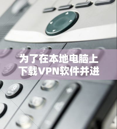 为了在本地电脑上下载VPN软件并进行测速，您可以按照以下步骤操作