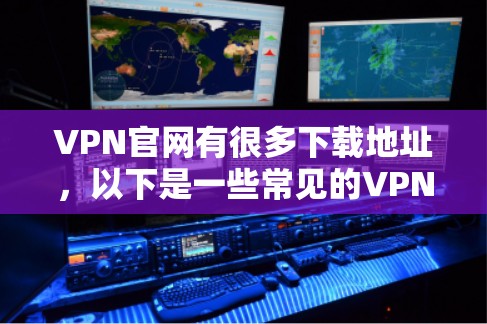 VPN官网有很多下载地址，以下是一些常见的VPN平台及其下载地址