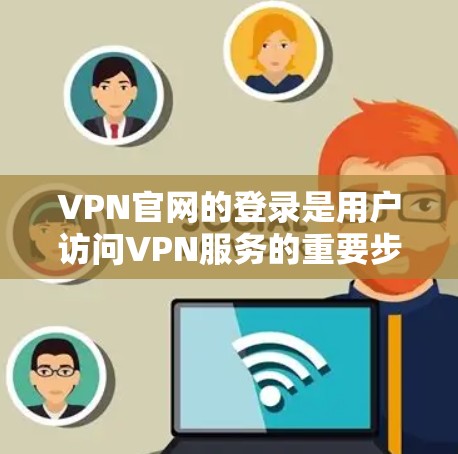 VPN官网的登录是用户访问VPN服务的重要步骤，确保访问安全可靠。以下是一些常见的VPN官网登录教程和步骤，帮助您顺利完成登录