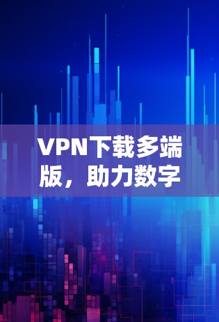 VPN下载多端版，助力数字世界的安全与便捷