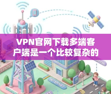 VPN官网下载多端客户端是一个比较复杂的过程，因为VPN软件通常需要通过合法渠道下载，同时需要确保下载的安全性。以下是一些常见的VPN软件推荐，可以帮助您找到多端客户端
