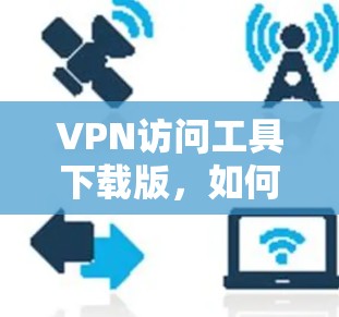 VPN访问工具下载版，如何安全高效远程访问