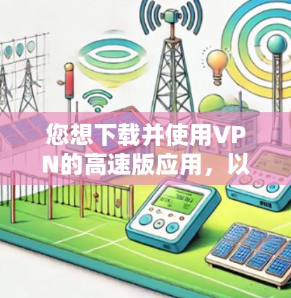 您想下载并使用VPN的高速版应用，以下是详细的指导步骤