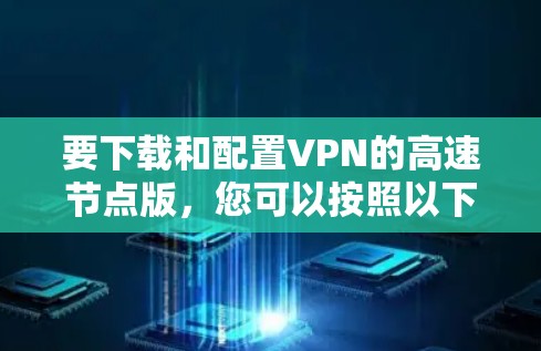要下载和配置VPN的高速节点版，您可以按照以下步骤操作