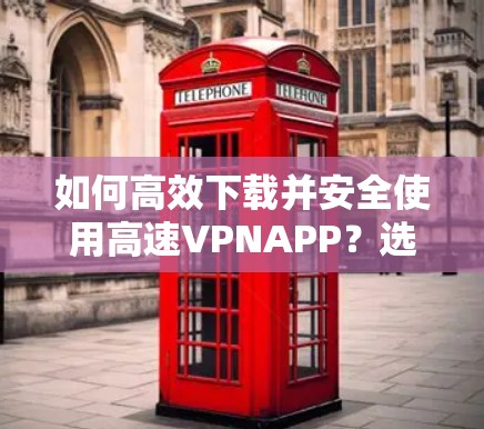 如何高效下载并安全使用高速VPNAPP？选择可靠服务，避免被欺骗