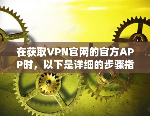 在获取VPN官网的官方APP时，以下是详细的步骤指南