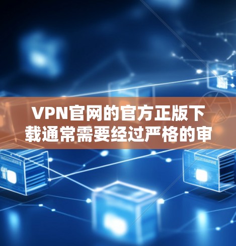 VPN官网的官方正版下载通常需要经过严格的审核和认证，这些软件通常需要特定的设备和权限。以下是一些建议和资源