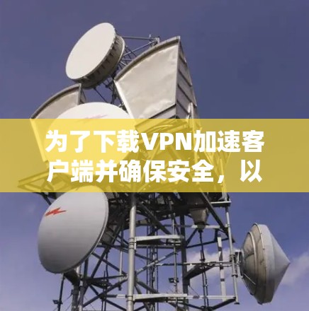为了下载VPN加速客户端并确保安全，以下是一个清晰的步骤指南