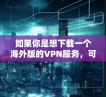 如果你是想下载一个海外版的VPN服务，可以选择一些知名的VPN平台，这些平台通常提供海外服务器的访问。以下是一些常见的海外VPN平台及其特点