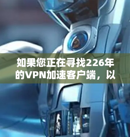 如果您正在寻找226年的VPN加速客户端，以下是一些推荐的选择，帮助您高效连接国际网络，并获得稳定的连接速度