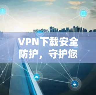 VPN下载安全防护，守护您的隐私与数据