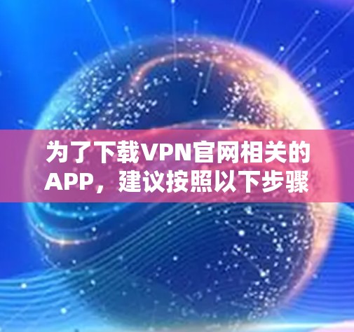 为了下载VPN官网相关的APP，建议按照以下步骤操作