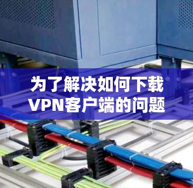 为了解决如何下载VPN客户端的问题，以下是一个清晰、有条理的步骤指南