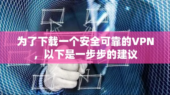 为了下载一个安全可靠的VPN，以下是一步步的建议