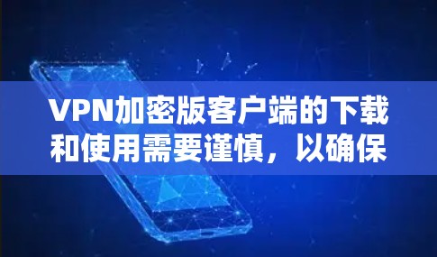 VPN加密版客户端的下载和使用需要谨慎，以确保安全可靠。以下是逐步的建议步骤