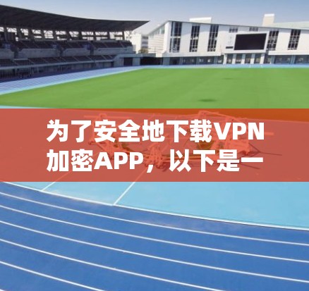 为了安全地下载VPN加密APP，以下是一步步的建议和提示，确保您的下载过程顺利且安全