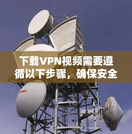 下载VPN视频需要遵循以下步骤，确保安全且顺利