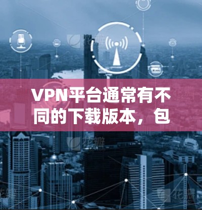 VPN平台通常有不同的下载版本，包括网页版和移动端版。以下是一些常见VPN平台及其跨平台下载功能的总结