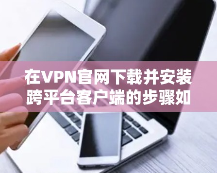 在VPN官网下载并安装跨平台客户端的步骤如下