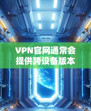 VPN官网通常会提供跨设备版本的下载链接，但具体情况取决于VPN官网的设置和兼容性。以下是获取跨设备版本的步骤
