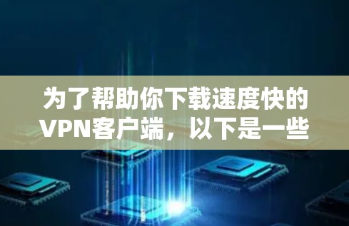为了帮助你下载速度快的VPN客户端，以下是一些推荐，结合你的需求进行选择