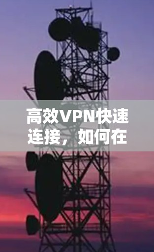 高效VPN快速连接，如何在网络安全中获得可靠连接