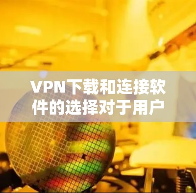VPN下载和连接软件的选择对于用户来说非常重要。以下是一些推荐的VPN下载软件，供您参考
