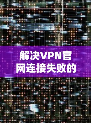 解决VPN官网连接失败的问题通常需要从多个角度进行排查和处理。以下是一些步骤，帮助你逐步解决这个问题