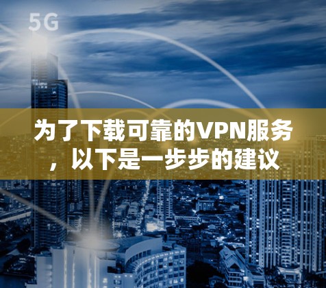 为了下载可靠的VPN服务，以下是一步步的建议