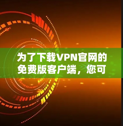 为了下载VPN官网的免费版客户端，您可以按照以下步骤进行