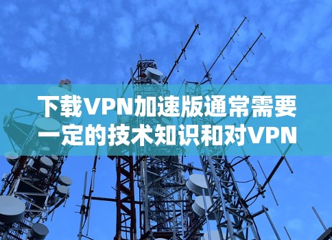 下载VPN加速版通常需要一定的技术知识和对VPN协议的了解。以下是一些步骤和建议，帮助您找到和使用免费VPN加速版
