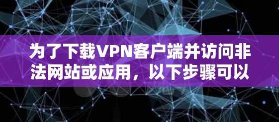 为了下载VPN客户端并访问非法网站或应用，以下步骤可以遵循