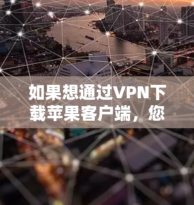 如果想通过VPN下载苹果客户端，您可以按照以下步骤操作