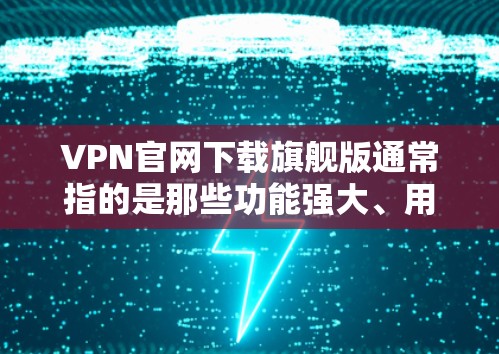 VPN官网下载旗舰版通常指的是那些功能强大、用户体验好、价格合理且适合大多数用户的需求。以下是几个推荐的VPN软件，供您参考