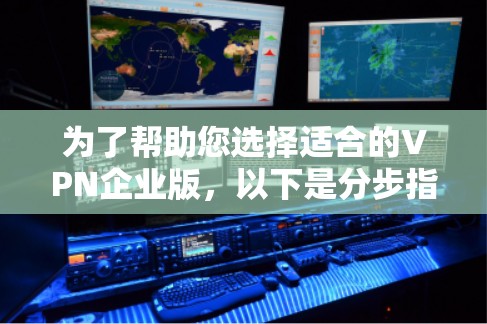 为了帮助您选择适合的VPN企业版，以下是分步指南